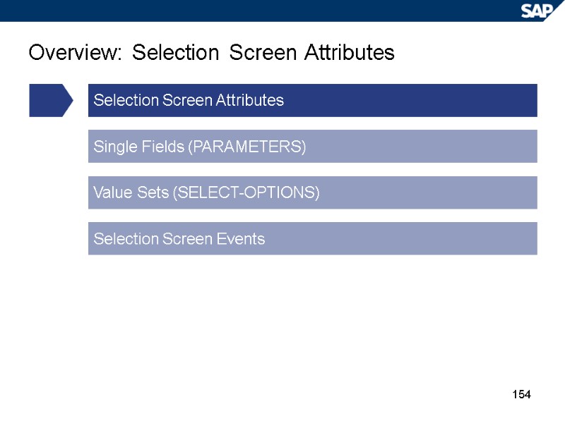 154 Overview: Selection Screen Attributes Selection Screen Attributes Single Fields (PARAMETERS) Value Sets (SELECT-OPTIONS)